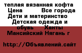 теплая вязанная кофта  › Цена ­ 300 - Все города Дети и материнство » Детская одежда и обувь   . Ханты-Мансийский,Нягань г.